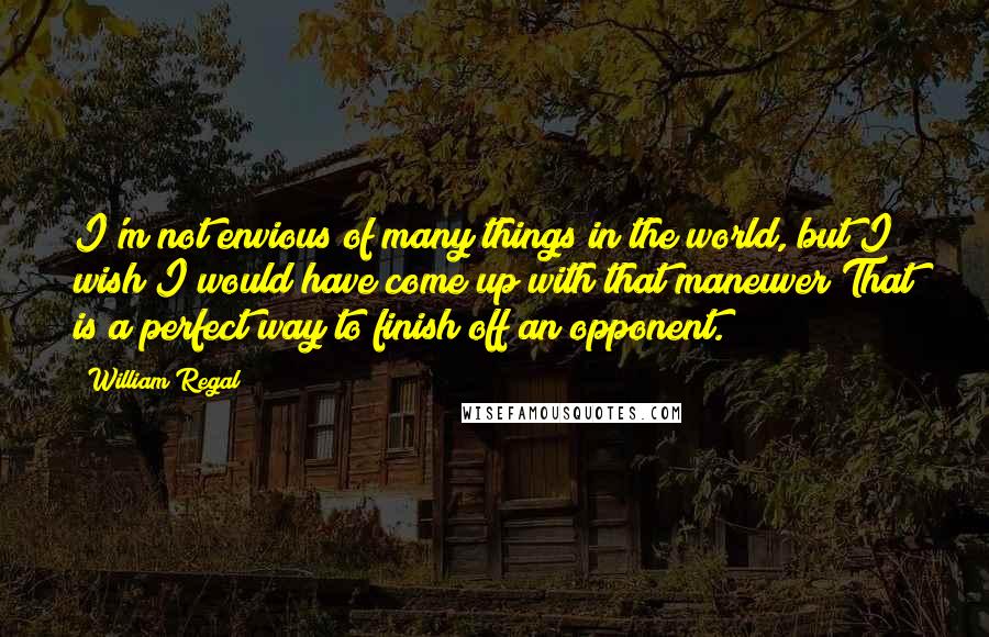 William Regal Quotes: I'm not envious of many things in the world, but I wish I would have come up with that maneuver That is a perfect way to finish off an opponent.