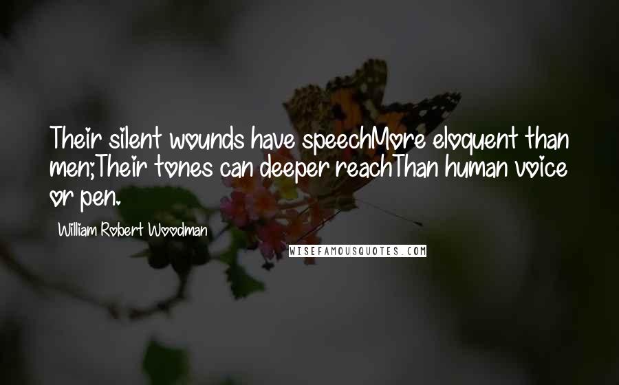 William Robert Woodman Quotes: Their silent wounds have speechMore eloquent than men;Their tones can deeper reachThan human voice or pen.