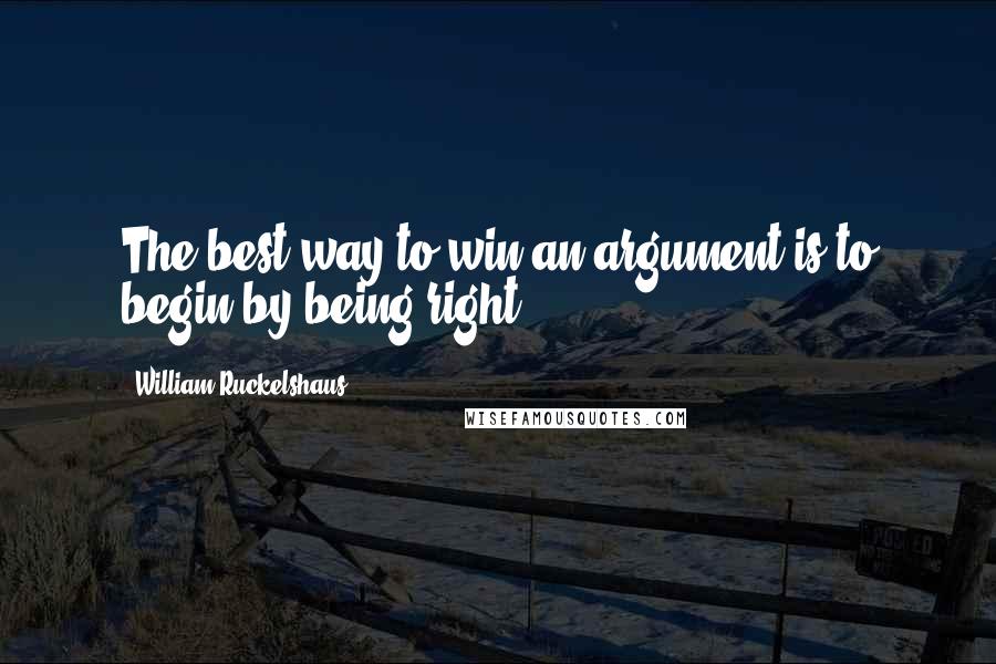 William Ruckelshaus Quotes: The best way to win an argument is to begin by being right.