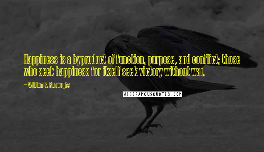 William S. Burroughs Quotes: Happiness is a byproduct of function, purpose, and conflict; those who seek happiness for itself seek victory without war.