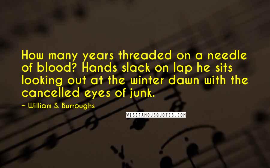 William S. Burroughs Quotes: How many years threaded on a needle of blood? Hands slack on lap he sits looking out at the winter dawn with the cancelled eyes of junk.