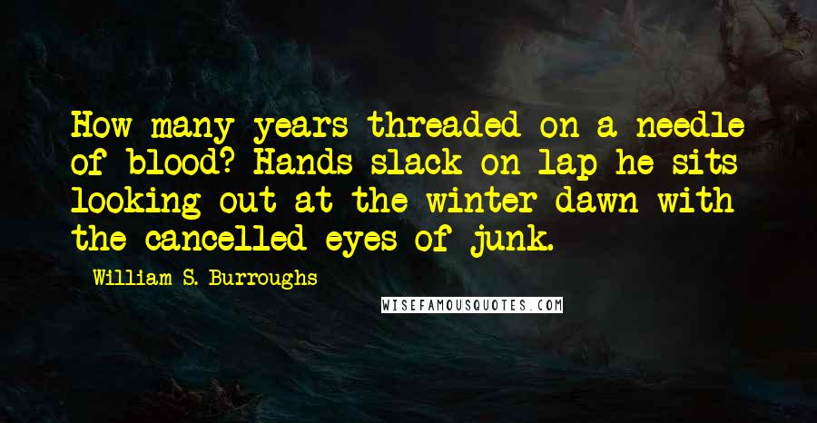 William S. Burroughs Quotes: How many years threaded on a needle of blood? Hands slack on lap he sits looking out at the winter dawn with the cancelled eyes of junk.