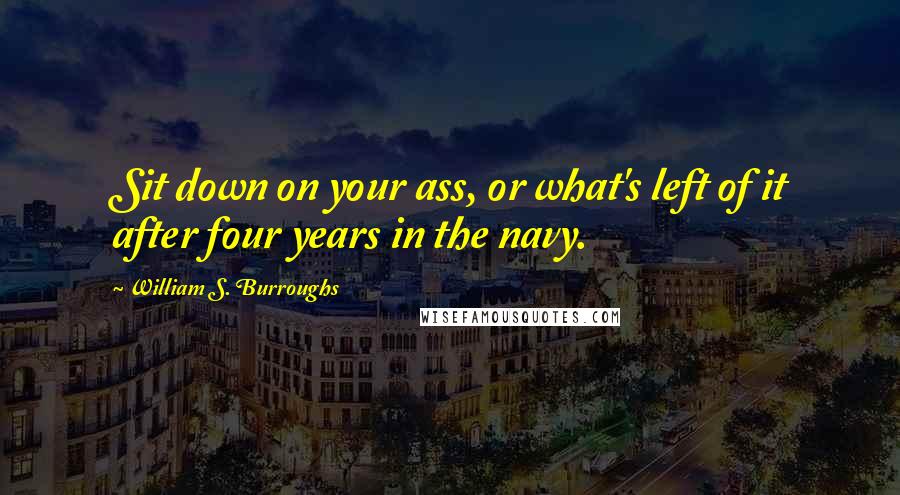 William S. Burroughs Quotes: Sit down on your ass, or what's left of it after four years in the navy.