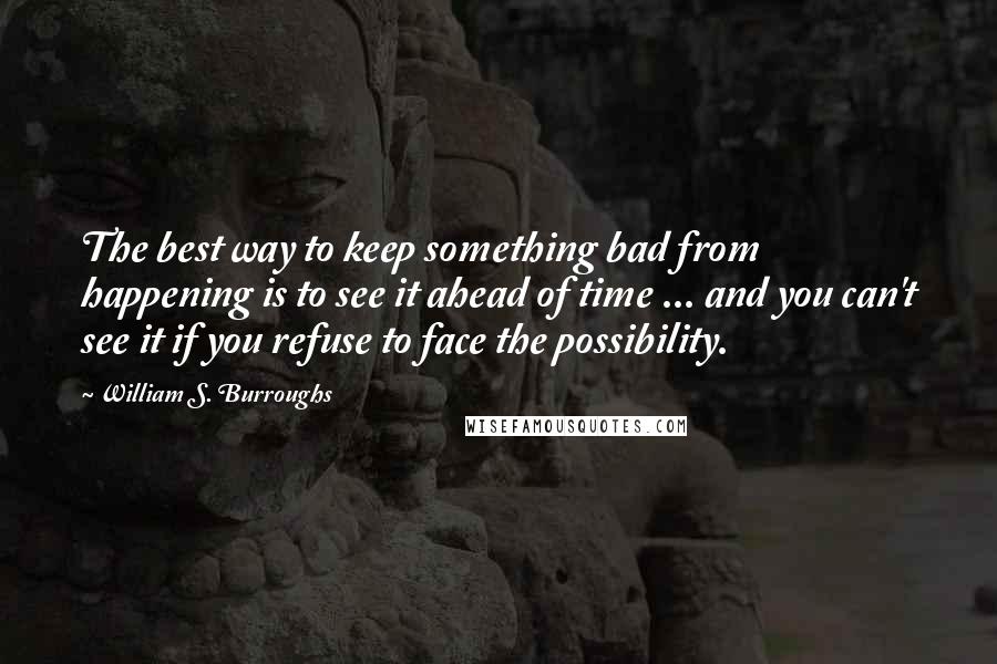 William S. Burroughs Quotes: The best way to keep something bad from happening is to see it ahead of time ... and you can't see it if you refuse to face the possibility.