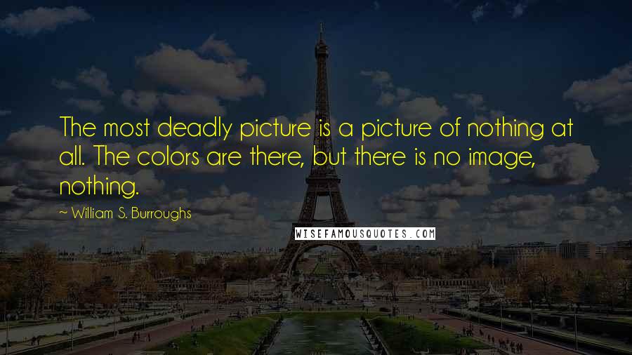 William S. Burroughs Quotes: The most deadly picture is a picture of nothing at all. The colors are there, but there is no image, nothing.