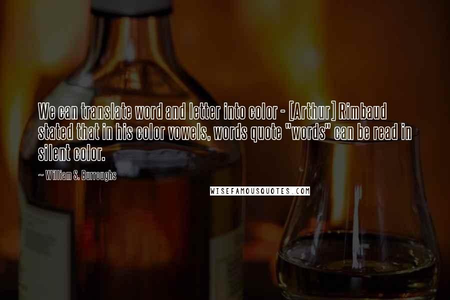 William S. Burroughs Quotes: We can translate word and letter into color - [Arthur] Rimbaud stated that in his color vowels, words quote "words" can be read in silent color.