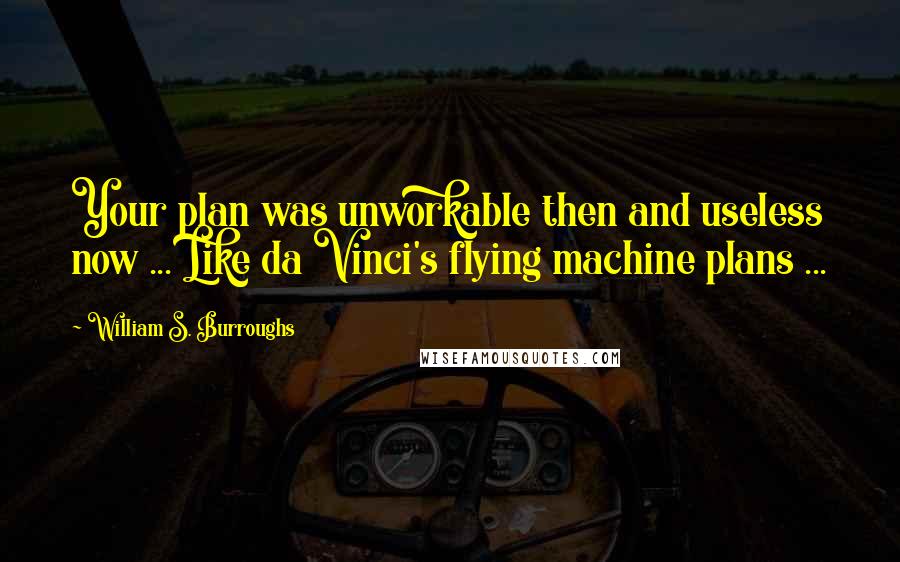 William S. Burroughs Quotes: Your plan was unworkable then and useless now ... Like da Vinci's flying machine plans ...