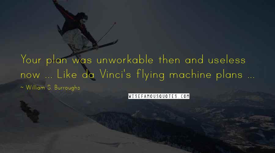 William S. Burroughs Quotes: Your plan was unworkable then and useless now ... Like da Vinci's flying machine plans ...