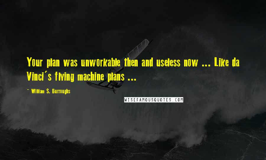 William S. Burroughs Quotes: Your plan was unworkable then and useless now ... Like da Vinci's flying machine plans ...