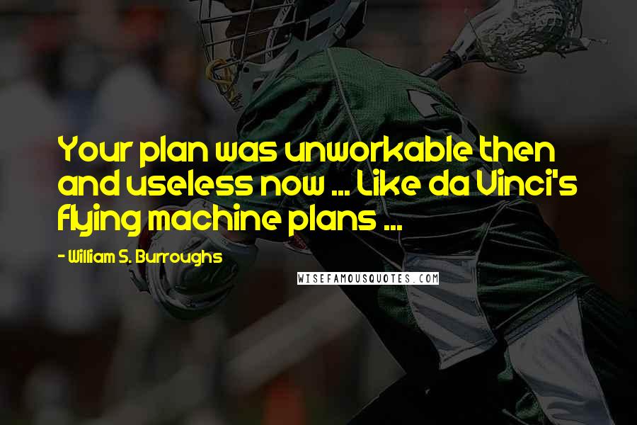 William S. Burroughs Quotes: Your plan was unworkable then and useless now ... Like da Vinci's flying machine plans ...