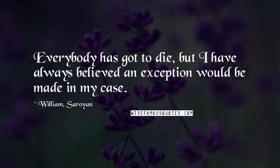 William, Saroyan Quotes: Everybody has got to die, but I have always believed an exception would be made in my case.