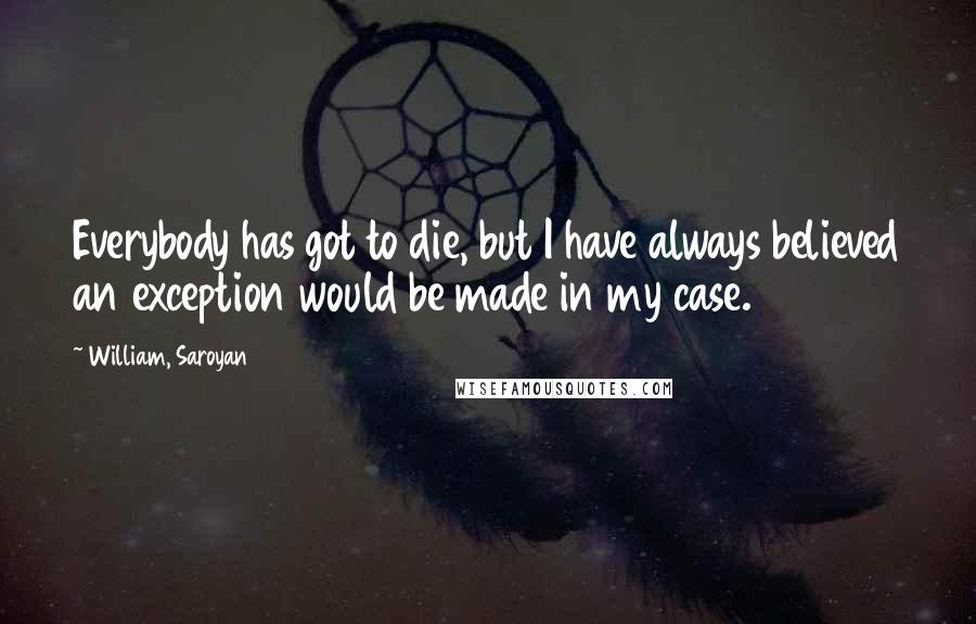 William, Saroyan Quotes: Everybody has got to die, but I have always believed an exception would be made in my case.