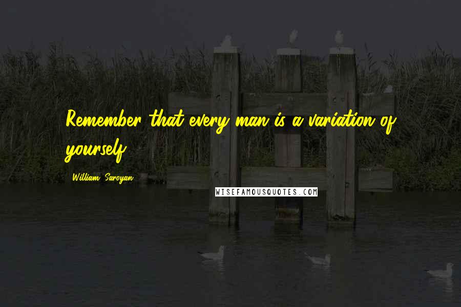 William, Saroyan Quotes: Remember that every man is a variation of yourself