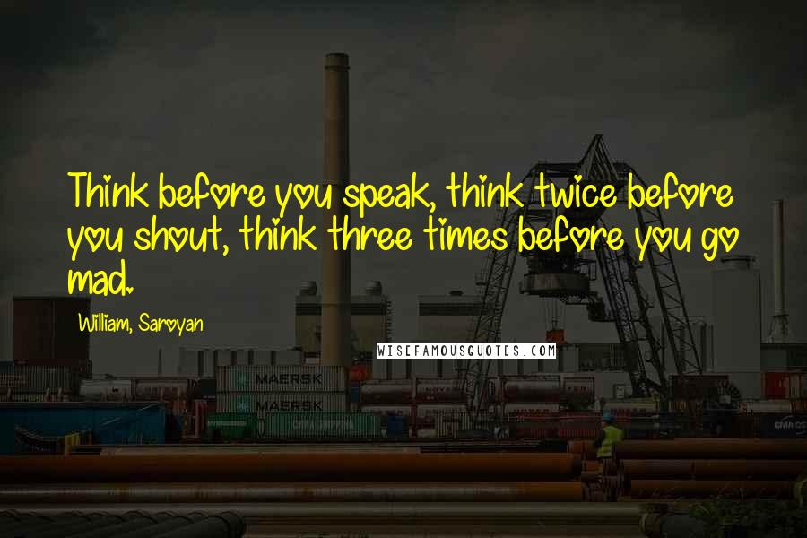 William, Saroyan Quotes: Think before you speak, think twice before you shout, think three times before you go mad.