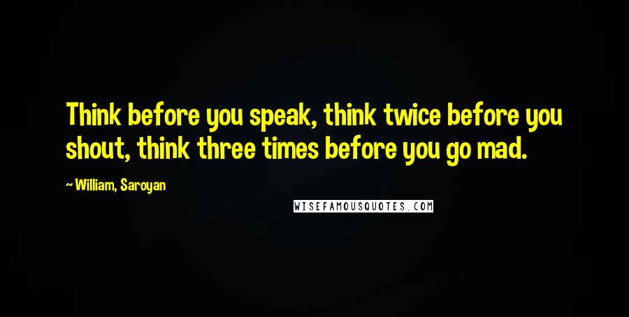 William, Saroyan Quotes: Think before you speak, think twice before you shout, think three times before you go mad.