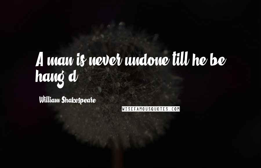 William Shakespeare Quotes: A man is never undone till he be hang'd.