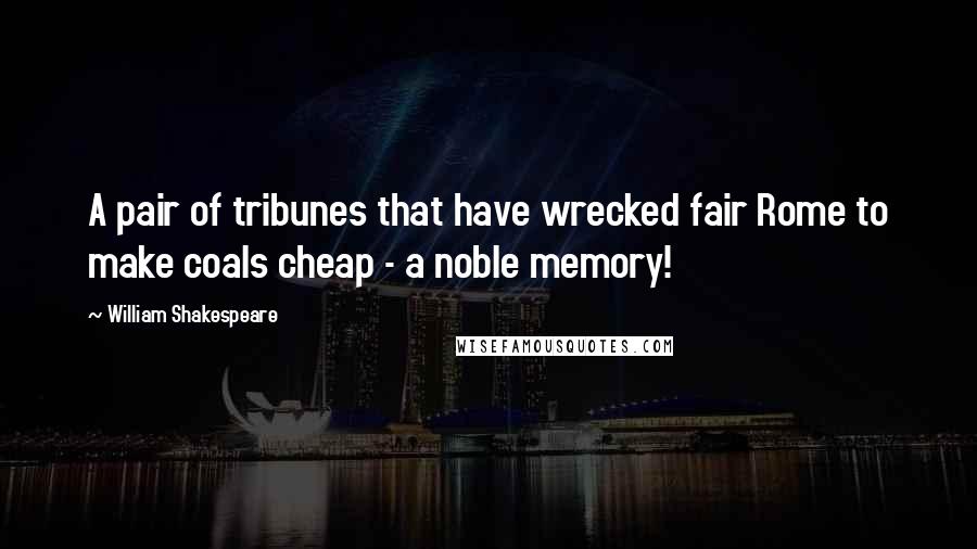 William Shakespeare Quotes: A pair of tribunes that have wrecked fair Rome to make coals cheap - a noble memory!