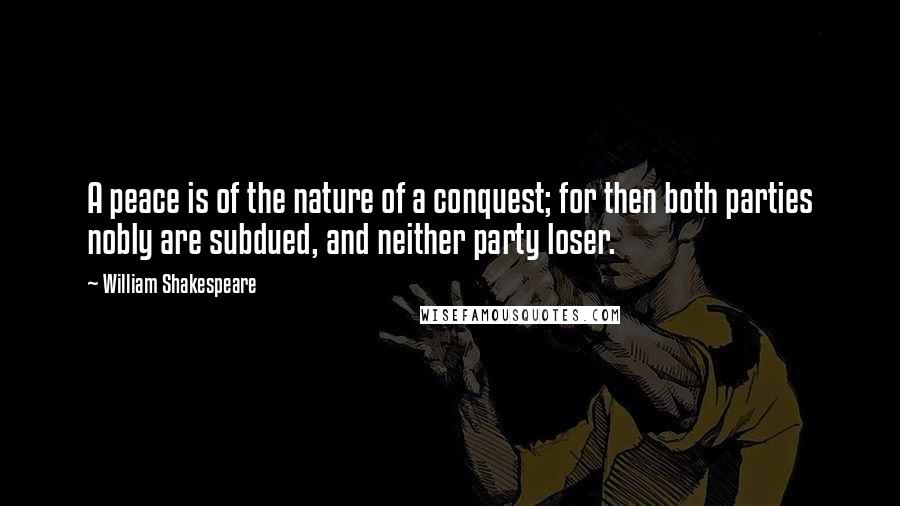 William Shakespeare Quotes: A peace is of the nature of a conquest; for then both parties nobly are subdued, and neither party loser.