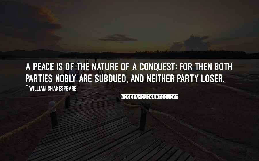 William Shakespeare Quotes: A peace is of the nature of a conquest; for then both parties nobly are subdued, and neither party loser.