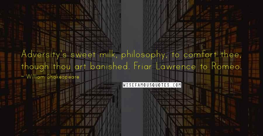 William Shakespeare Quotes: Adversity's sweet milk, philosophy, to comfort thee, though thou art banished. Friar Lawrence to Romeo.