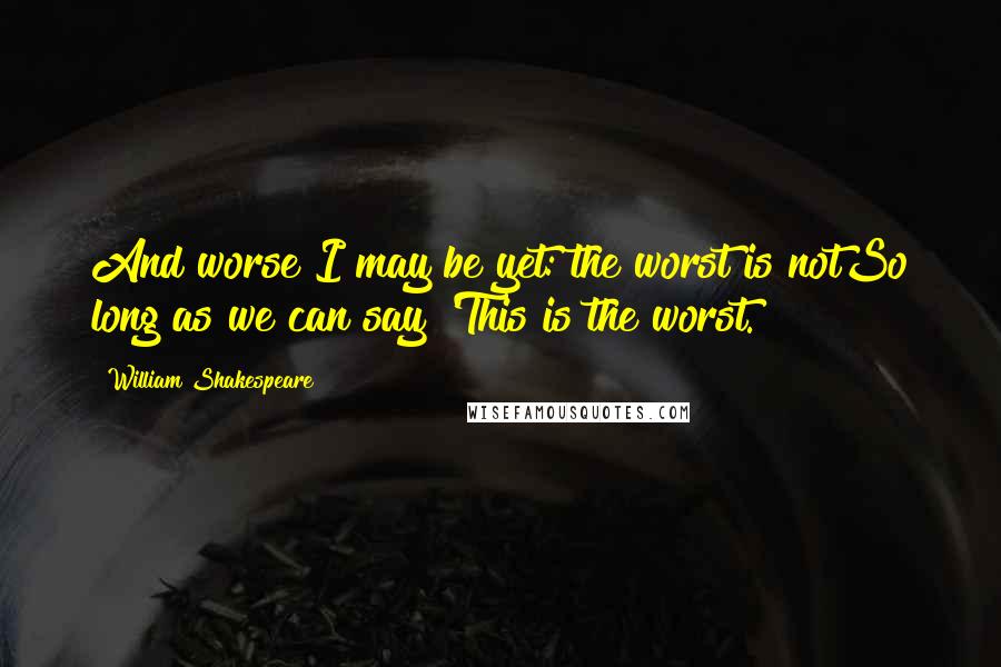 William Shakespeare Quotes: And worse I may be yet: the worst is notSo long as we can say 'This is the worst.