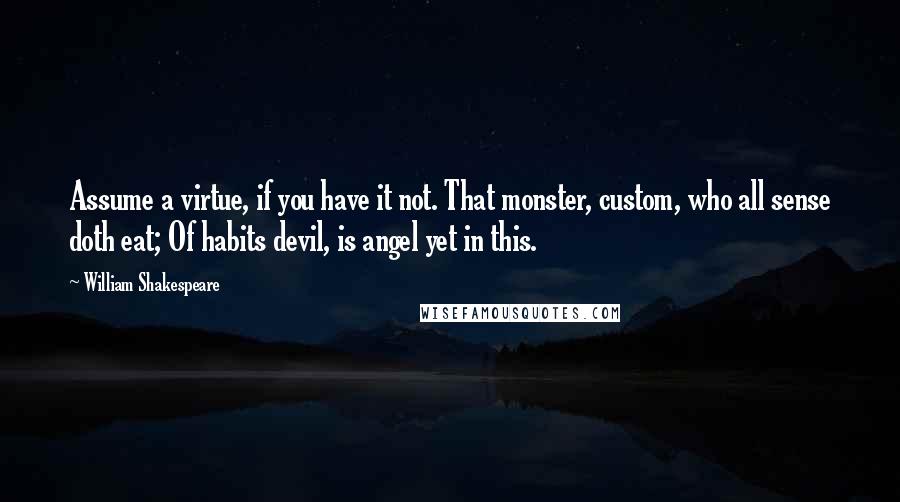 William Shakespeare Quotes: Assume a virtue, if you have it not. That monster, custom, who all sense doth eat; Of habits devil, is angel yet in this.