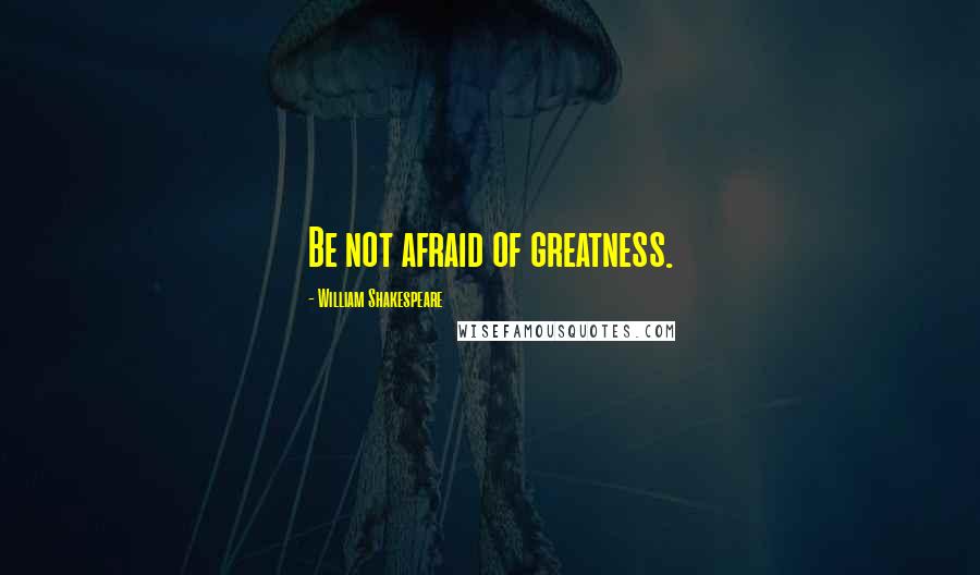 William Shakespeare Quotes: Be not afraid of greatness.