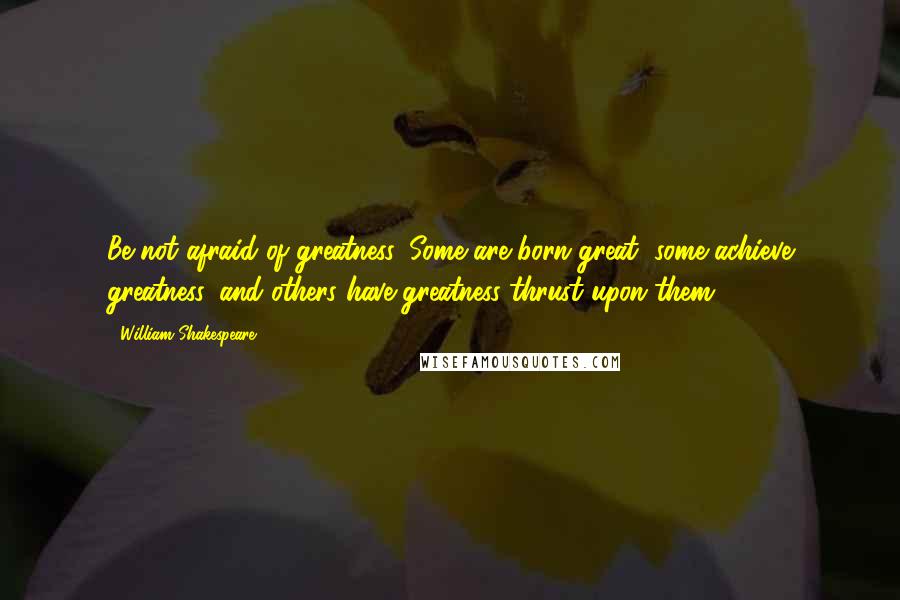 William Shakespeare Quotes: Be not afraid of greatness. Some are born great, some achieve greatness, and others have greatness thrust upon them.