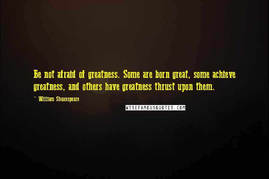 William Shakespeare Quotes: Be not afraid of greatness. Some are born great, some achieve greatness, and others have greatness thrust upon them.