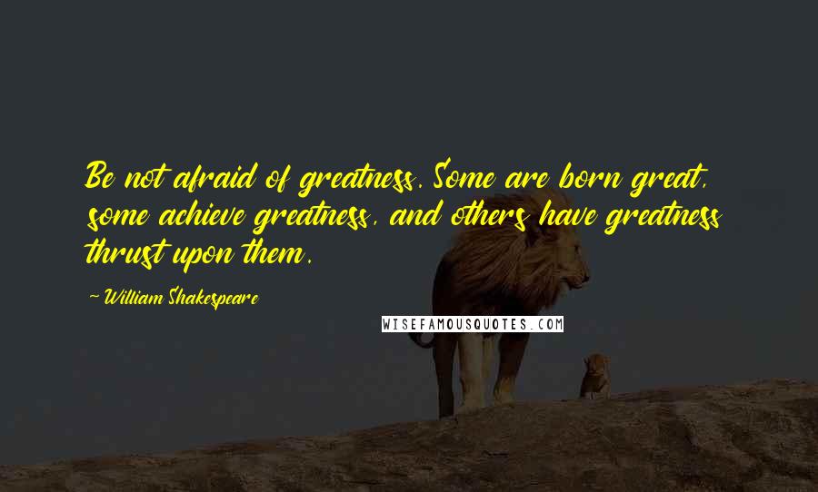 William Shakespeare Quotes: Be not afraid of greatness. Some are born great, some achieve greatness, and others have greatness thrust upon them.