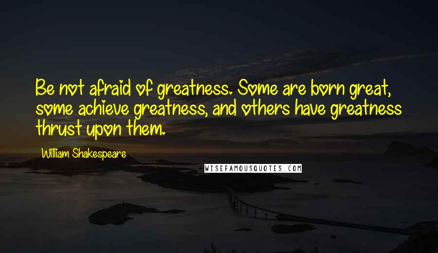 William Shakespeare Quotes: Be not afraid of greatness. Some are born great, some achieve greatness, and others have greatness thrust upon them.