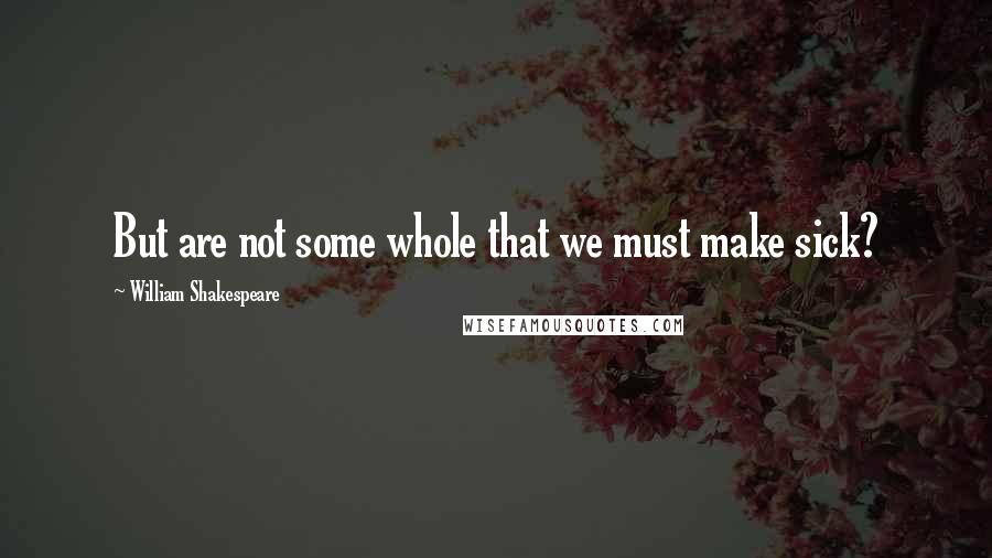 William Shakespeare Quotes: But are not some whole that we must make sick?