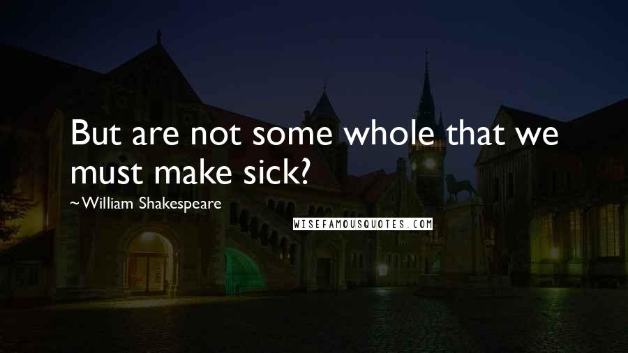 William Shakespeare Quotes: But are not some whole that we must make sick?