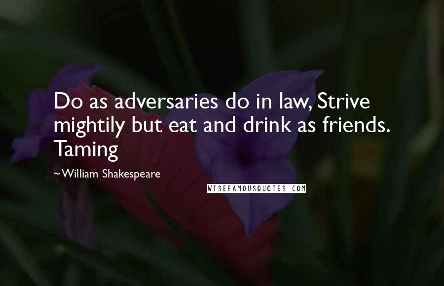 William Shakespeare Quotes: Do as adversaries do in law, Strive mightily but eat and drink as friends. Taming