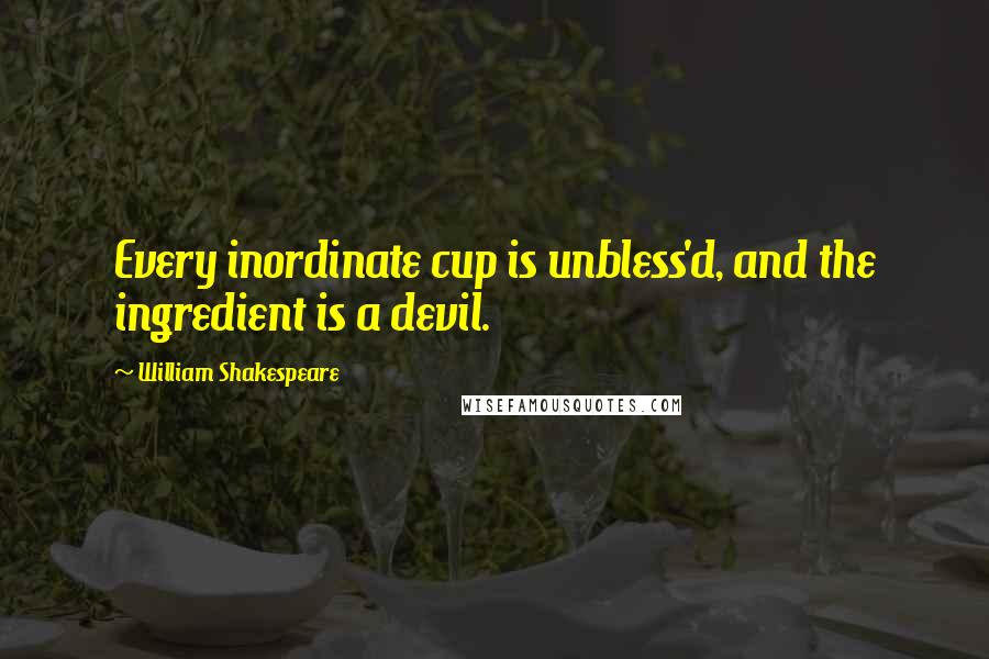 William Shakespeare Quotes: Every inordinate cup is unbless'd, and the ingredient is a devil.