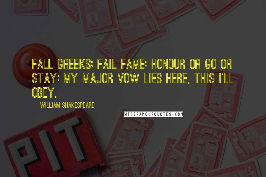 William Shakespeare Quotes: Fall Greeks; fail fame; honour or go or stay; My major vow lies here, this I'll obey.