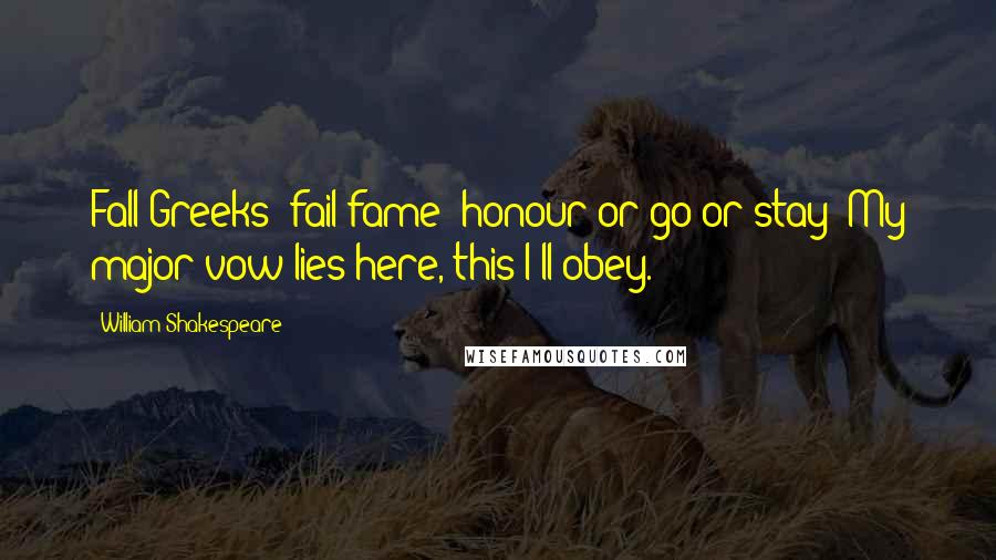 William Shakespeare Quotes: Fall Greeks; fail fame; honour or go or stay; My major vow lies here, this I'll obey.