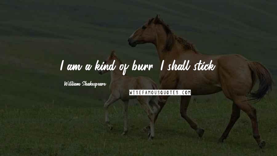 William Shakespeare Quotes: I am a kind of burr; I shall stick.