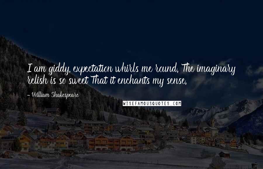 William Shakespeare Quotes: I am giddy, expectation whirls me round. The imaginary relish is so sweet That it enchants my sense.