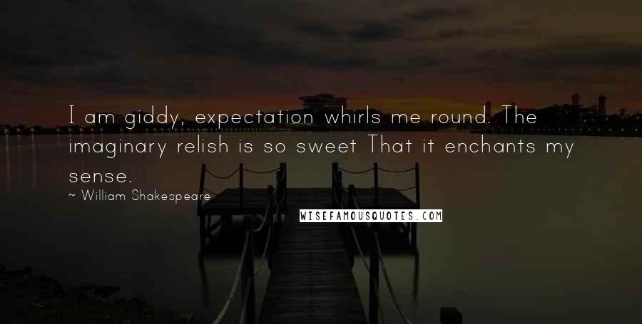 William Shakespeare Quotes: I am giddy, expectation whirls me round. The imaginary relish is so sweet That it enchants my sense.