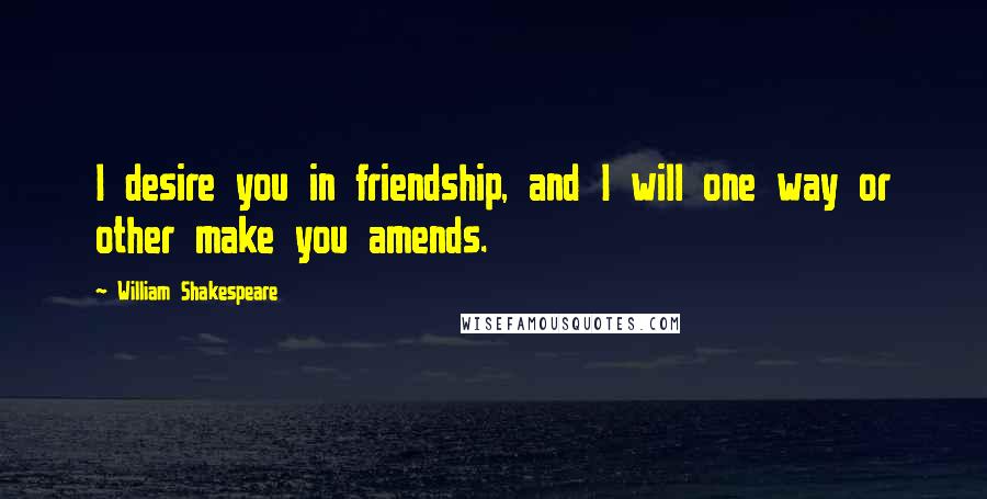 William Shakespeare Quotes: I desire you in friendship, and I will one way or other make you amends.