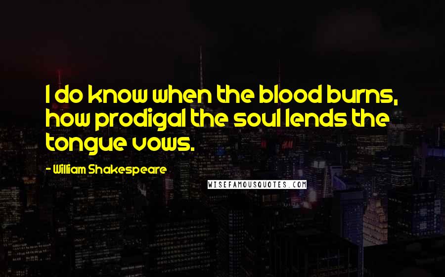 William Shakespeare Quotes: I do know when the blood burns, how prodigal the soul lends the tongue vows.