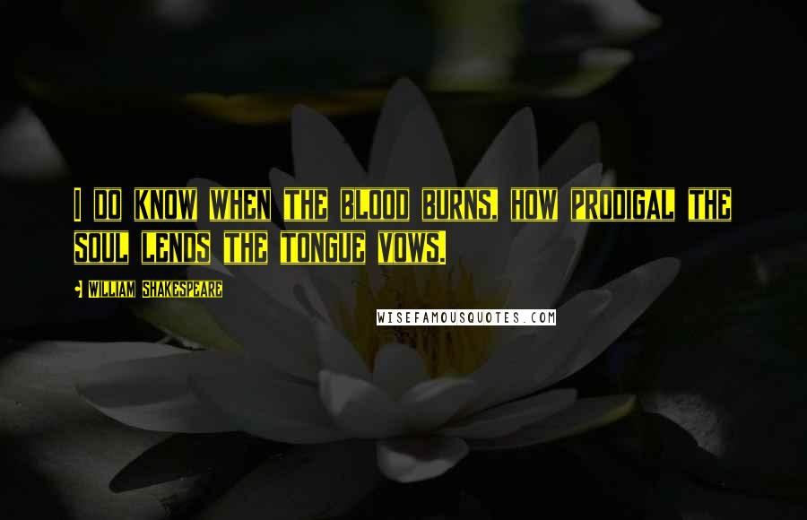 William Shakespeare Quotes: I do know when the blood burns, how prodigal the soul lends the tongue vows.