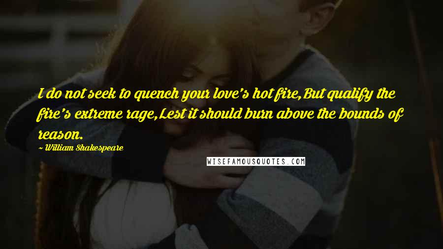 William Shakespeare Quotes: I do not seek to quench your love's hot fire,But qualify the fire's extreme rage,Lest it should burn above the bounds of reason.