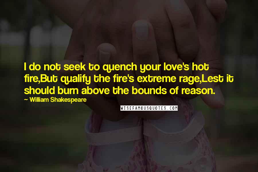 William Shakespeare Quotes: I do not seek to quench your love's hot fire,But qualify the fire's extreme rage,Lest it should burn above the bounds of reason.