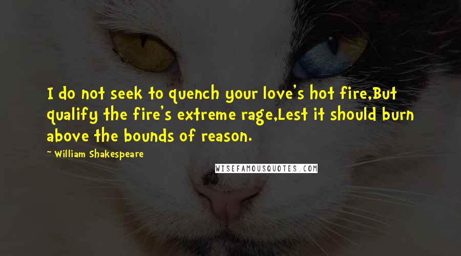 William Shakespeare Quotes: I do not seek to quench your love's hot fire,But qualify the fire's extreme rage,Lest it should burn above the bounds of reason.