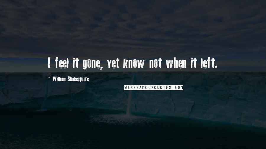 William Shakespeare Quotes: I feel it gone, yet know not when it left.