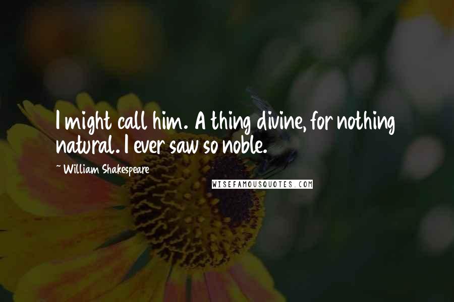 William Shakespeare Quotes: I might call him. A thing divine, for nothing natural. I ever saw so noble.