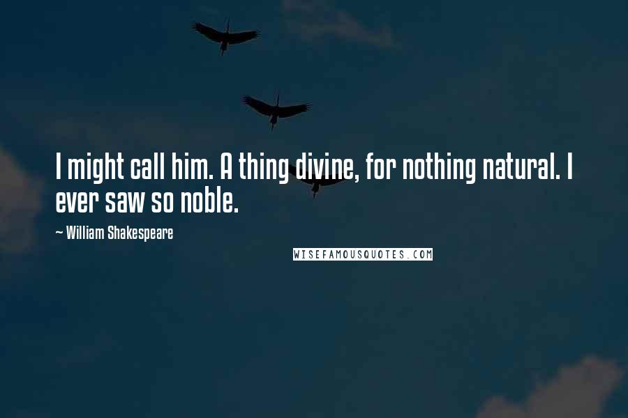 William Shakespeare Quotes: I might call him. A thing divine, for nothing natural. I ever saw so noble.