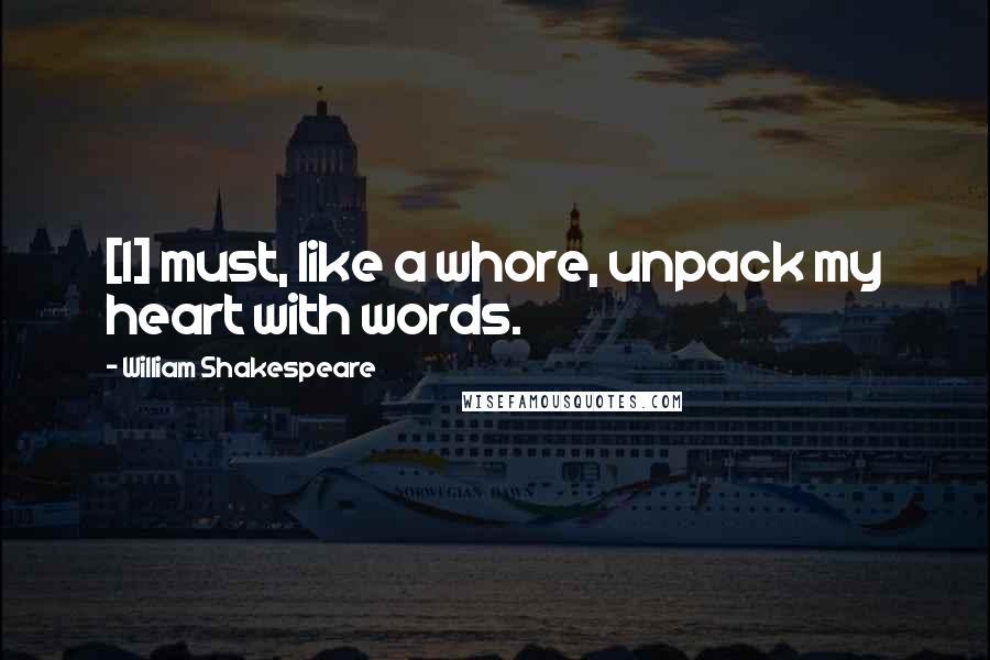 William Shakespeare Quotes: [I] must, like a whore, unpack my heart with words.